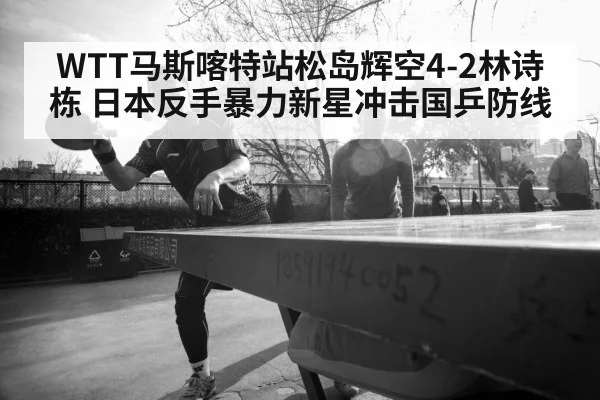 WTT马斯喀特站松岛辉空4-2林诗栋 日本反手暴力新星冲击国乒防线