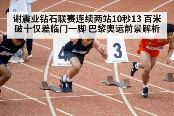 谢震业钻石联赛连续两站10秒13 百米破十仅差临门一脚 巴黎奥运前景解析