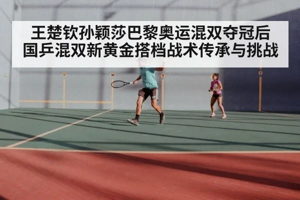 王楚钦孙颖莎巴黎奥运混双夺冠后 国乒混双新黄金搭档战术传承与挑战