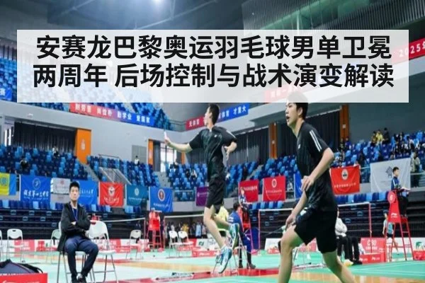 安赛龙巴黎奥运羽毛球男单卫冕两周年 后场控制与战术演变解读