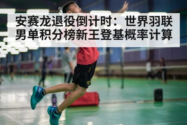 安赛龙退役倒计时：世界羽联男单积分榜新王登基概率计算
