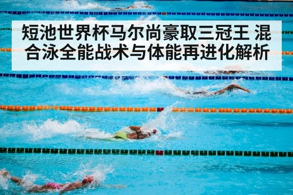 短池世界杯马尔尚豪取三冠王 混合泳全能战术与体能再进化解析