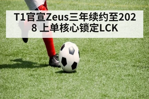 T1官宣Zeus三年续约至2028 上单核心锁定LCK