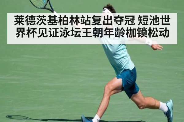 莱德茨基柏林站复出夺冠 短池世界杯见证泳坛王朝年龄枷锁松动