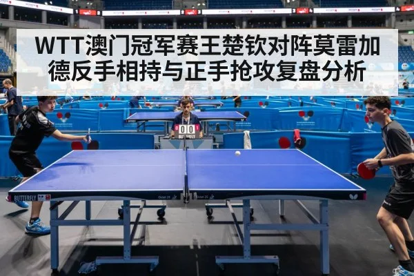 WTT澳门冠军赛王楚钦对阵莫雷加德反手相持与正手抢攻复盘分析