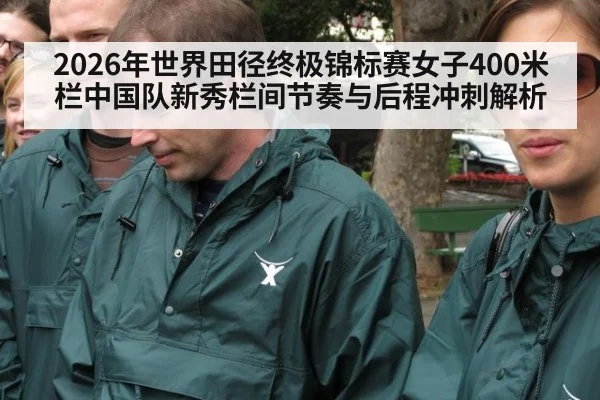 2026年世界田径终极锦标赛女子400米栏中国队新秀栏间节奏与后程冲刺解析