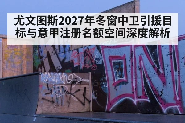 尤文图斯2027年冬窗中卫引援目标与意甲注册名额空间深度解析
