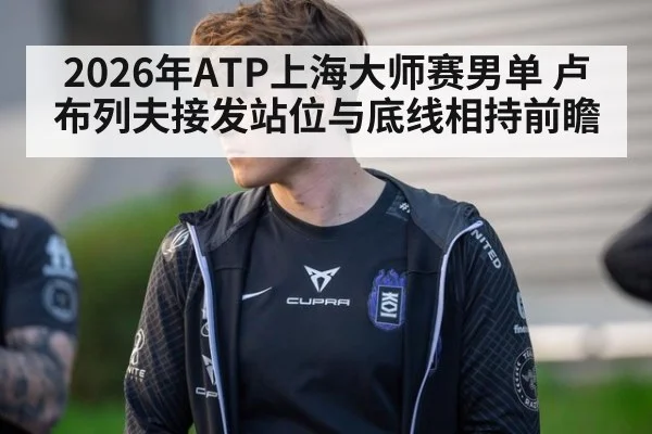 2026年ATP上海大师赛男单 卢布列夫接发站位与底线相持前瞻