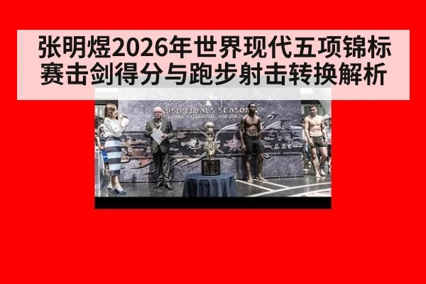 张明煜2026年世界现代五项锦标赛击剑得分与跑步射击转换解析